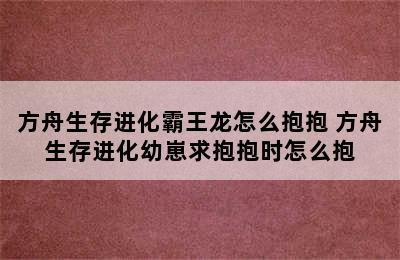 方舟生存进化霸王龙怎么抱抱 方舟生存进化幼崽求抱抱时怎么抱